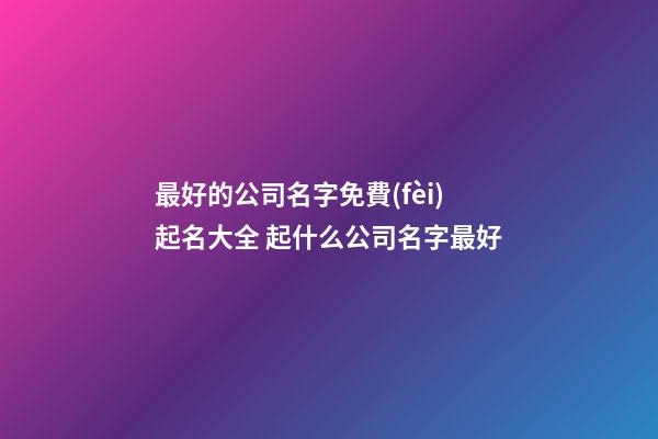 最好的公司名字免費(fèi)起名大全 起什么公司名字最好-第1張-公司起名-玄機(jī)派